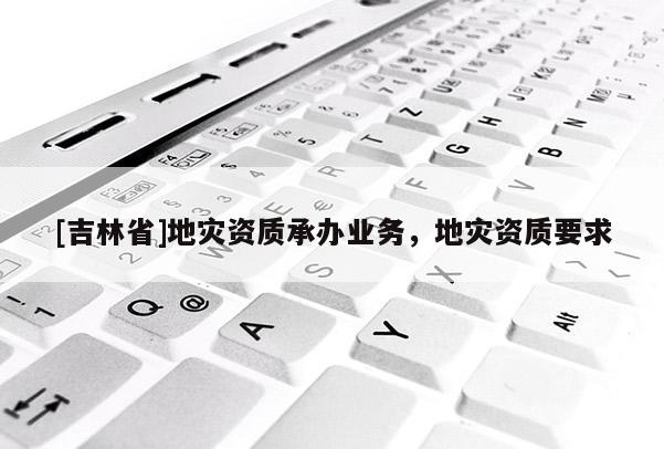 [吉林省]地災(zāi)資質(zhì)承辦業(yè)務(wù)，地災(zāi)資質(zhì)要求