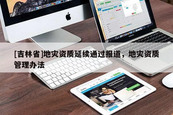 [吉林省]地災(zāi)資質(zhì)延續(xù)通過報(bào)道，地災(zāi)資質(zhì)管理辦法