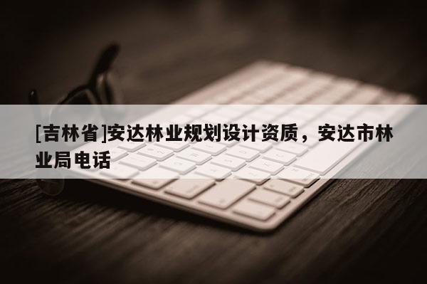 [吉林省]安達(dá)林業(yè)規(guī)劃設(shè)計(jì)資質(zhì)，安達(dá)市林業(yè)局電話