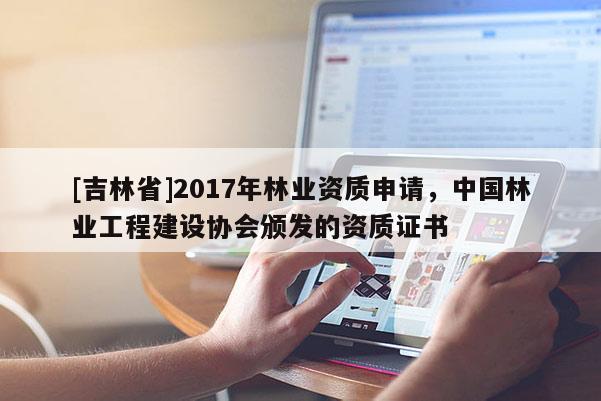 [吉林省]2017年林業(yè)資質(zhì)申請(qǐng)，中國林業(yè)工程建設(shè)協(xié)會(huì)頒發(fā)的資質(zhì)證書
