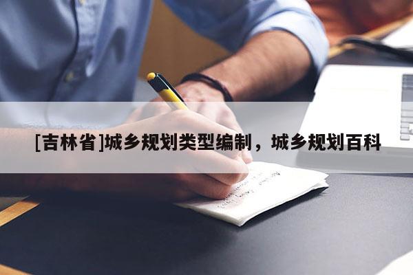 [吉林省]城鄉(xiāng)規(guī)劃類型編制，城鄉(xiāng)規(guī)劃百科