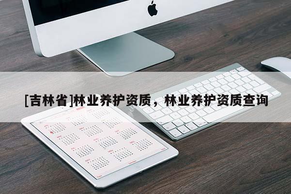 [吉林省]林業(yè)養(yǎng)護(hù)資質(zhì)，林業(yè)養(yǎng)護(hù)資質(zhì)查詢
