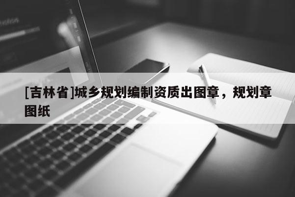[吉林省]城鄉(xiāng)規(guī)劃編制資質(zhì)出圖章，規(guī)劃章圖紙