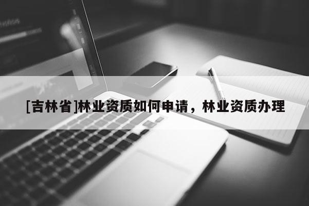 [吉林省]林業(yè)資質(zhì)如何申請，林業(yè)資質(zhì)辦理