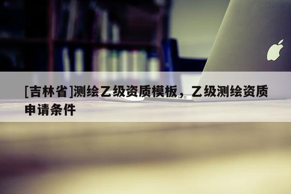 [吉林省]測繪乙級資質(zhì)模板，乙級測繪資質(zhì)申請條件