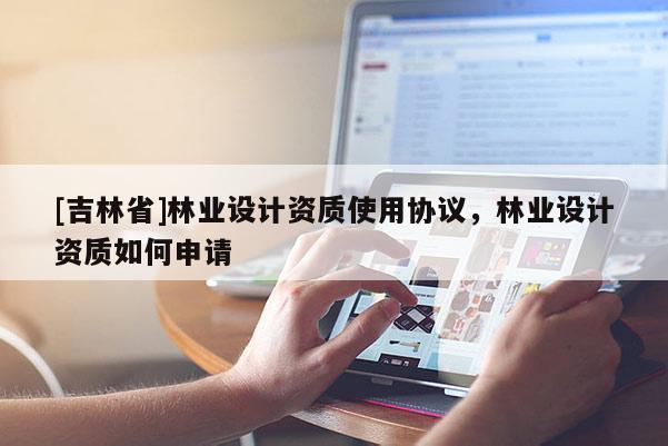 [吉林省]林業(yè)設(shè)計(jì)資質(zhì)使用協(xié)議，林業(yè)設(shè)計(jì)資質(zhì)如何申請(qǐng)