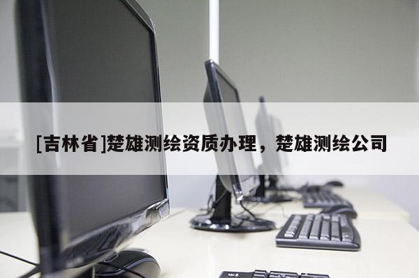 [吉林省]楚雄測繪資質(zhì)辦理，楚雄測繪公司
