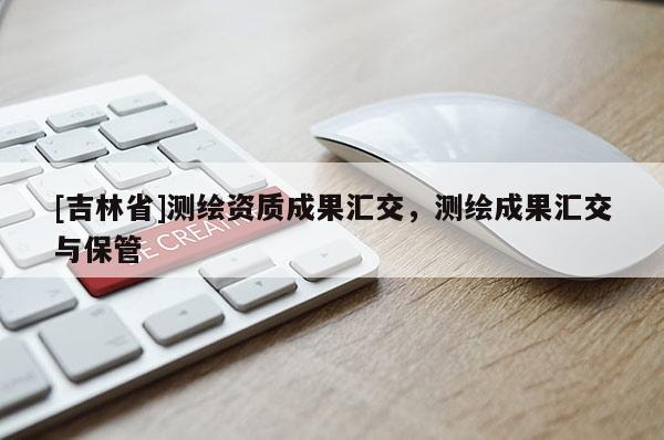 [吉林省]測繪資質(zhì)成果匯交，測繪成果匯交與保管
