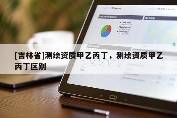 [吉林省]測繪資質(zhì)甲乙丙丁，測繪資質(zhì)甲乙丙丁區(qū)別