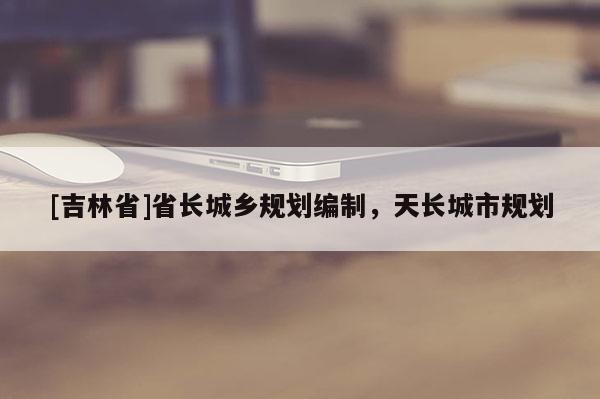 [吉林省]省長城鄉(xiāng)規(guī)劃編制，天長城市規(guī)劃