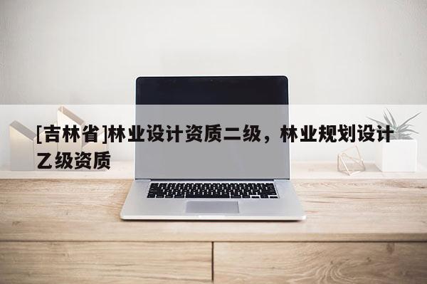 [吉林省]林業(yè)設(shè)計(jì)資質(zhì)二級(jí)，林業(yè)規(guī)劃設(shè)計(jì)乙級(jí)資質(zhì)