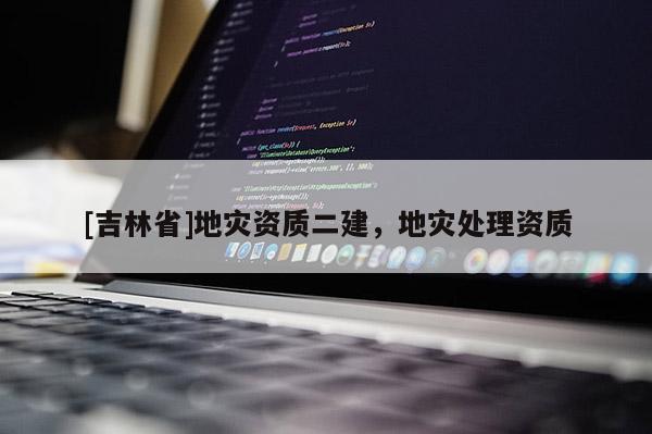[吉林省]地災(zāi)資質(zhì)二建，地災(zāi)處理資質(zhì)