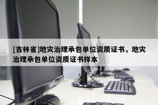 [吉林省]地災(zāi)治理承包單位資質(zhì)證書，地災(zāi)治理承包單位資質(zhì)證書樣本