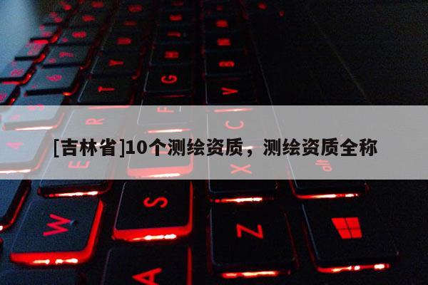 [吉林省]10個測繪資質(zhì)，測繪資質(zhì)全稱