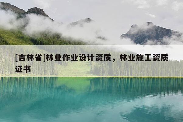 [吉林省]林業(yè)作業(yè)設計資質，林業(yè)施工資質證書
