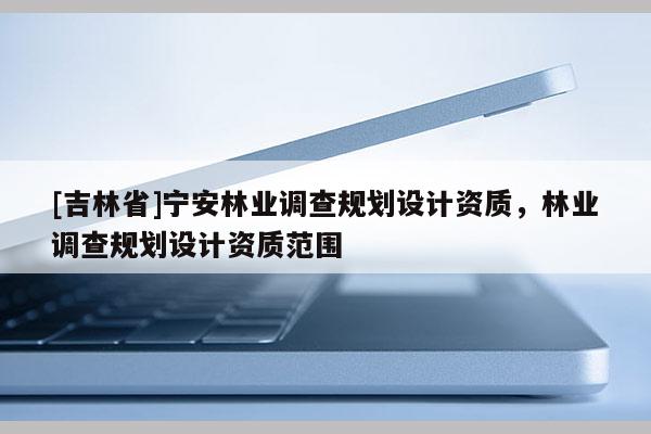 [吉林省]寧安林業(yè)調(diào)查規(guī)劃設(shè)計資質(zhì)，林業(yè)調(diào)查規(guī)劃設(shè)計資質(zhì)范圍