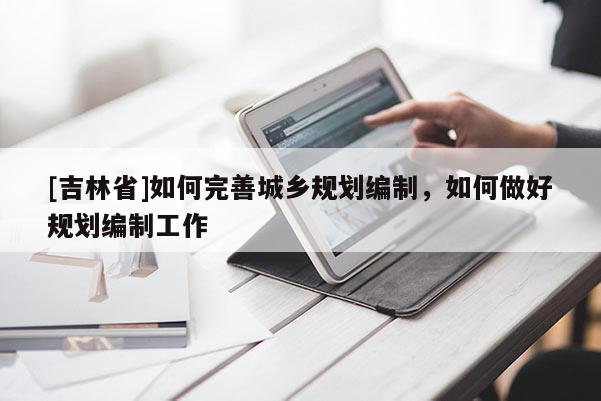 [吉林省]如何完善城鄉(xiāng)規(guī)劃編制，如何做好規(guī)劃編制工作