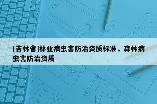 [吉林省]林業(yè)病蟲害防治資質(zhì)標(biāo)準(zhǔn)，森林病蟲害防治資質(zhì)