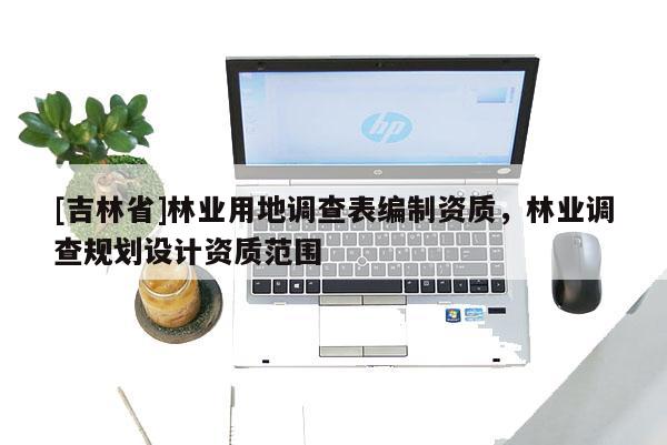 [吉林省]林業(yè)用地調(diào)查表編制資質(zhì)，林業(yè)調(diào)查規(guī)劃設(shè)計(jì)資質(zhì)范圍