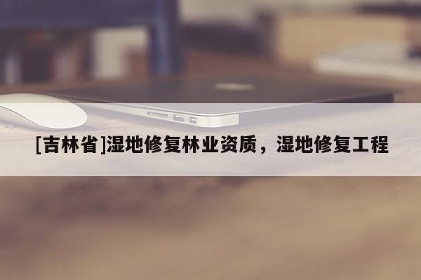 [吉林省]濕地修復(fù)林業(yè)資質(zhì)，濕地修復(fù)工程