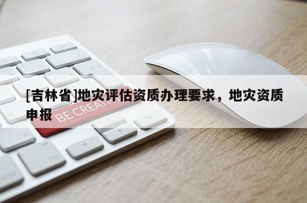 [吉林省]地災評估資質辦理要求，地災資質申報
