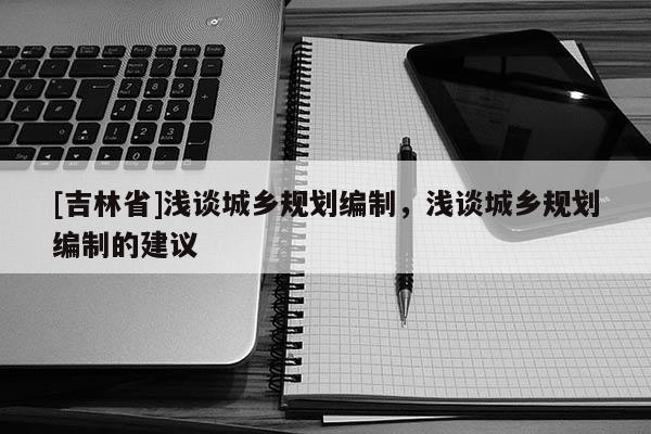 [吉林省]淺談城鄉(xiāng)規(guī)劃編制，淺談城鄉(xiāng)規(guī)劃編制的建議