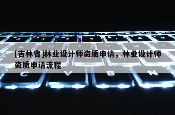 [吉林省]林業(yè)設(shè)計師資質(zhì)申請，林業(yè)設(shè)計師資質(zhì)申請流程