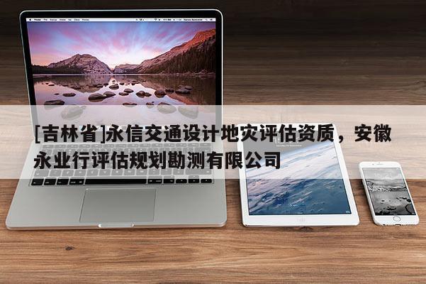 [吉林省]永信交通設計地災評估資質，安徽永業(yè)行評估規(guī)劃勘測有限公司