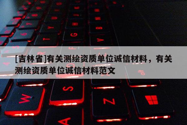 [吉林省]有關(guān)測繪資質(zhì)單位誠信材料，有關(guān)測繪資質(zhì)單位誠信材料范文