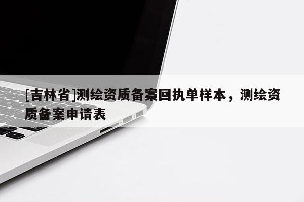 [吉林省]測(cè)繪資質(zhì)備案回執(zhí)單樣本，測(cè)繪資質(zhì)備案申請(qǐng)表