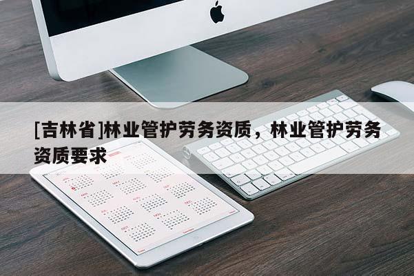 [吉林省]林業(yè)管護勞務資質，林業(yè)管護勞務資質要求