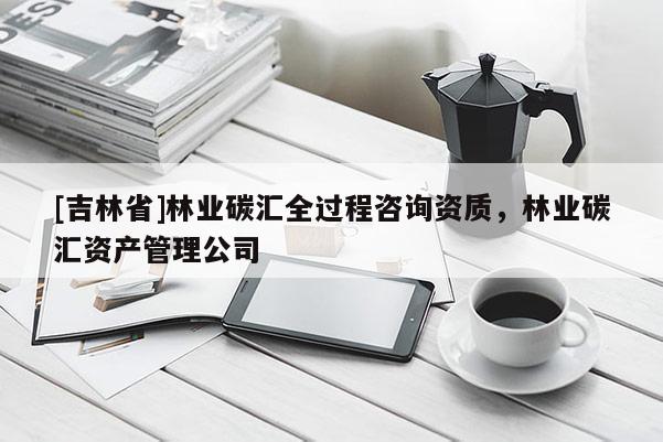 [吉林省]林業(yè)碳匯全過(guò)程咨詢資質(zhì)，林業(yè)碳匯資產(chǎn)管理公司