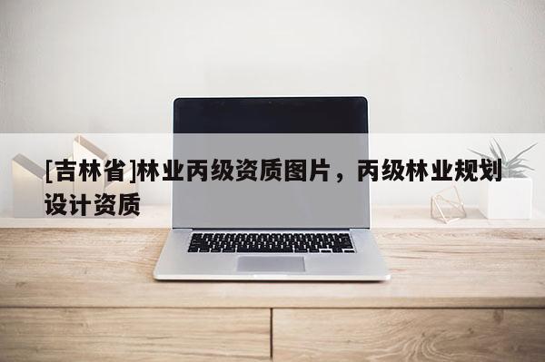 [吉林省]林業(yè)丙級(jí)資質(zhì)圖片，丙級(jí)林業(yè)規(guī)劃設(shè)計(jì)資質(zhì)