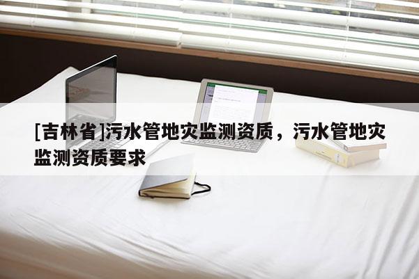 [吉林省]污水管地災(zāi)監(jiān)測(cè)資質(zhì)，污水管地災(zāi)監(jiān)測(cè)資質(zhì)要求