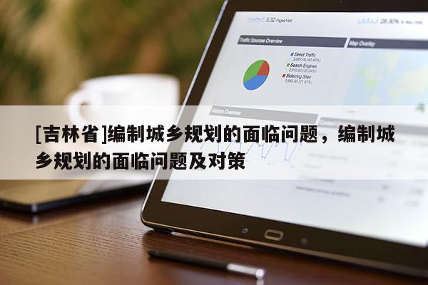[吉林省]編制城鄉(xiāng)規(guī)劃的面臨問(wèn)題，編制城鄉(xiāng)規(guī)劃的面臨問(wèn)題及對(duì)策
