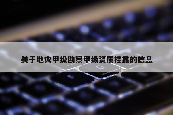 關(guān)于地災(zāi)甲級(jí)勘察甲級(jí)資質(zhì)掛靠的信息
