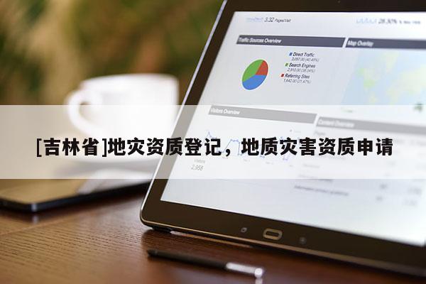 [吉林省]地災(zāi)資質(zhì)登記，地質(zhì)災(zāi)害資質(zhì)申請