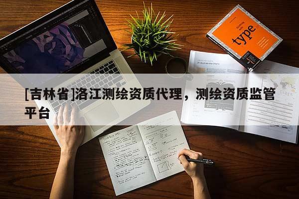 [吉林省]洛江測繪資質代理，測繪資質監(jiān)管平臺