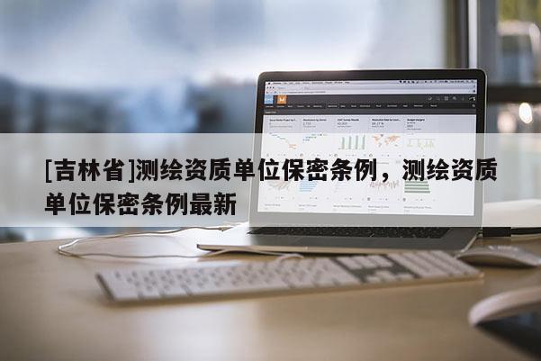 [吉林省]測繪資質單位保密條例，測繪資質單位保密條例最新