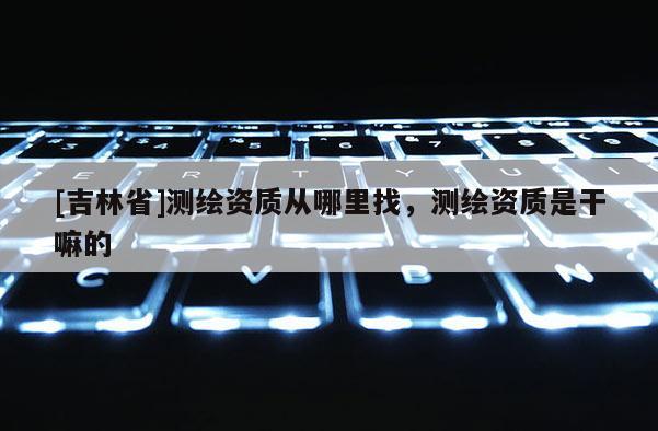 [吉林省]測(cè)繪資質(zhì)從哪里找，測(cè)繪資質(zhì)是干嘛的