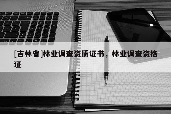 [吉林省]林業(yè)調(diào)查資質證書，林業(yè)調(diào)查資格證
