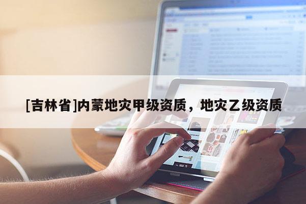 [吉林省]內(nèi)蒙地災(zāi)甲級資質(zhì)，地災(zāi)乙級資質(zhì)