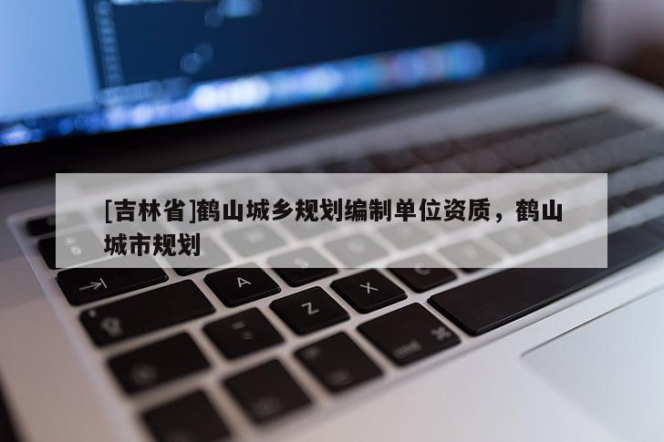[吉林省]鶴山城鄉(xiāng)規(guī)劃編制單位資質，鶴山城市規(guī)劃