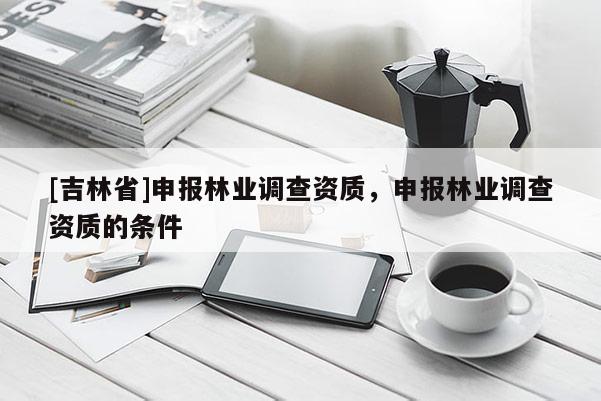 [吉林省]申報(bào)林業(yè)調(diào)查資質(zhì)，申報(bào)林業(yè)調(diào)查資質(zhì)的條件