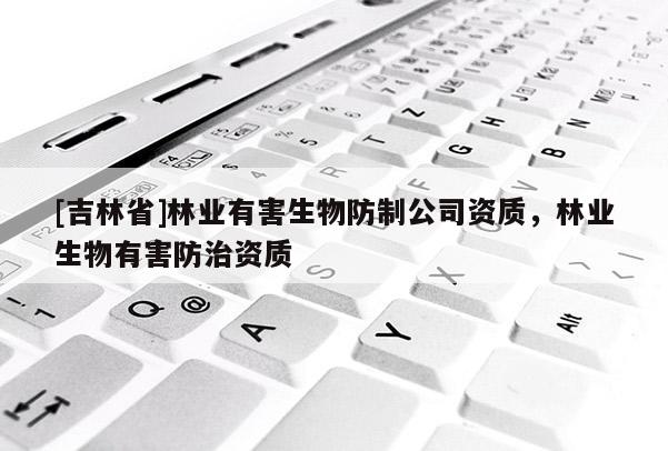 [吉林省]林業(yè)有害生物防制公司資質(zhì)，林業(yè)生物有害防治資質(zhì)
