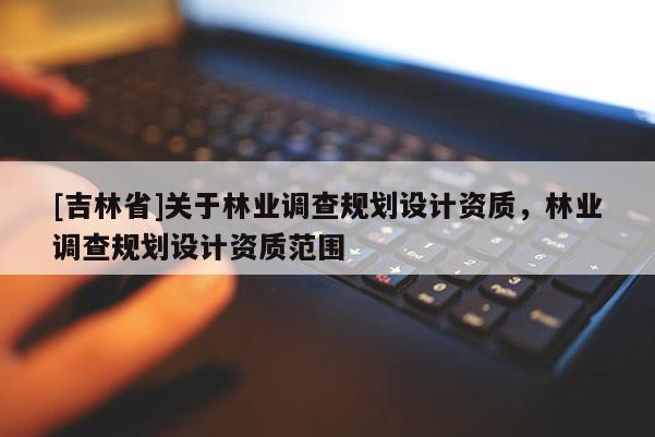 [吉林省]關于林業(yè)調(diào)查規(guī)劃設計資質，林業(yè)調(diào)查規(guī)劃設計資質范圍