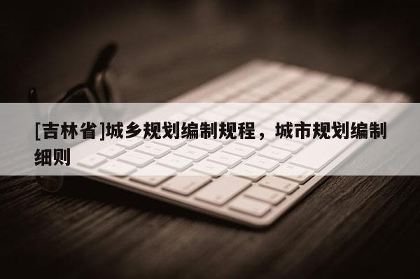 [吉林省]城鄉(xiāng)規(guī)劃編制規(guī)程，城市規(guī)劃編制細(xì)則