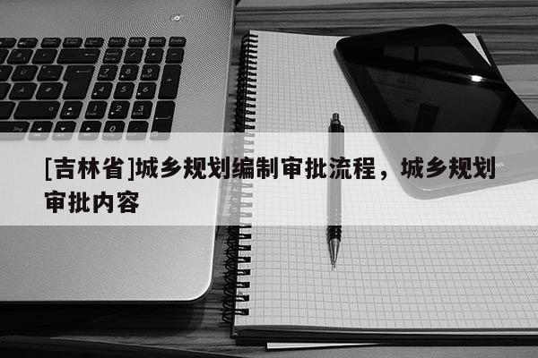 [吉林省]城鄉(xiāng)規(guī)劃編制審批流程，城鄉(xiāng)規(guī)劃審批內(nèi)容