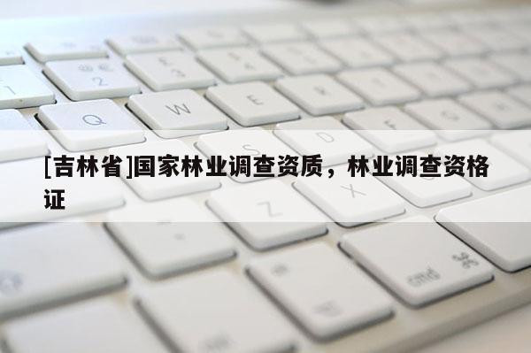 [吉林省]國家林業(yè)調(diào)查資質(zhì)，林業(yè)調(diào)查資格證