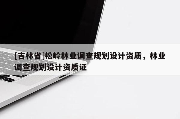 [吉林省]松嶺林業(yè)調(diào)查規(guī)劃設(shè)計(jì)資質(zhì)，林業(yè)調(diào)查規(guī)劃設(shè)計(jì)資質(zhì)證